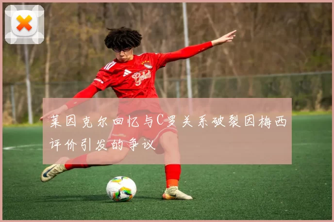 莱因克尔回忆与C罗关系破裂因梅西评价引发的争议