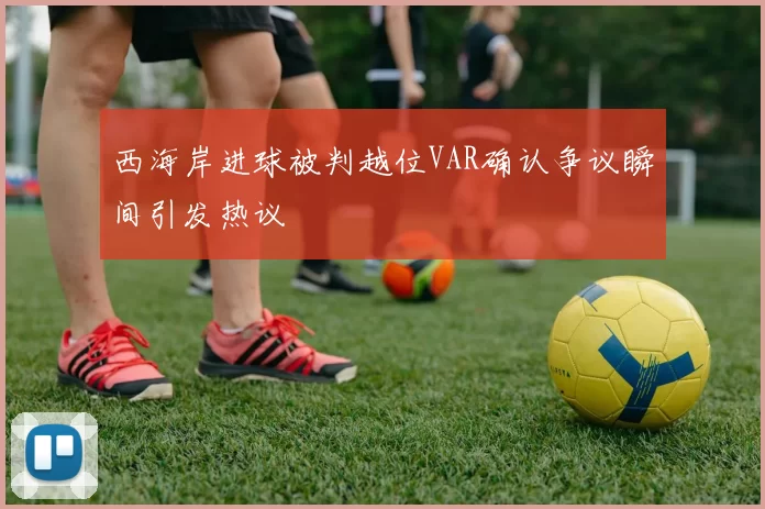 西海岸进球被判越位VAR确认争议瞬间引发热议
