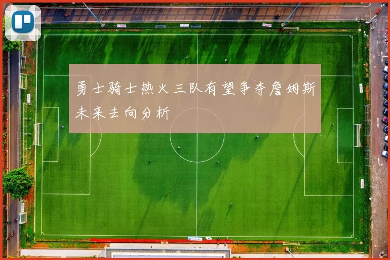 勇士骑士热火三队有望争夺詹姆斯未来去向分析