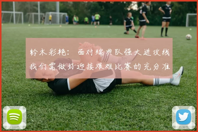 铃木彩艳：面对瑞典队强大进攻线我们需做好迎接艰难比赛的充分准备