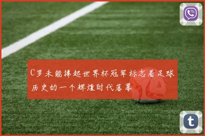 C罗未能捧起世界杯冠军标志着足球历史的一个辉煌时代落幕